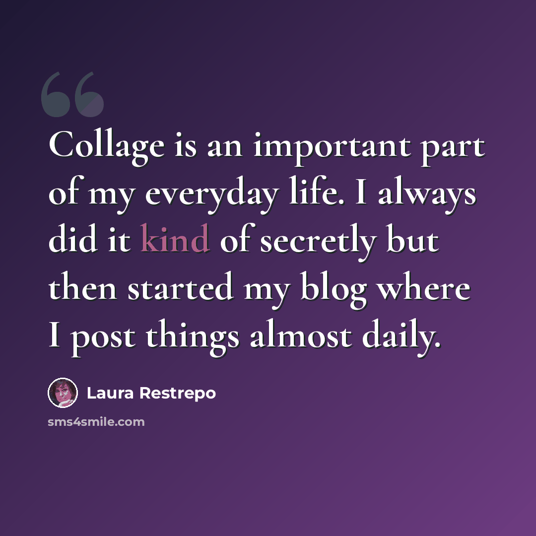 “Collage is an important part of my everyday life. I always did it kind of secretly but then started my blog where I post things almost daily.” quote by Laura Restrepo