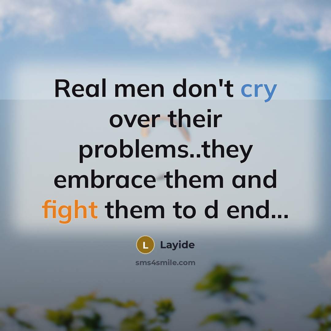 “Real men don't cry over their problems..they embrace them and fight them to d end...” quote by Layide