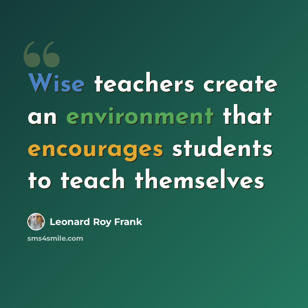“Wise teachers create an environment that encourages students to teach themselves” quote by Leonard Roy Frank