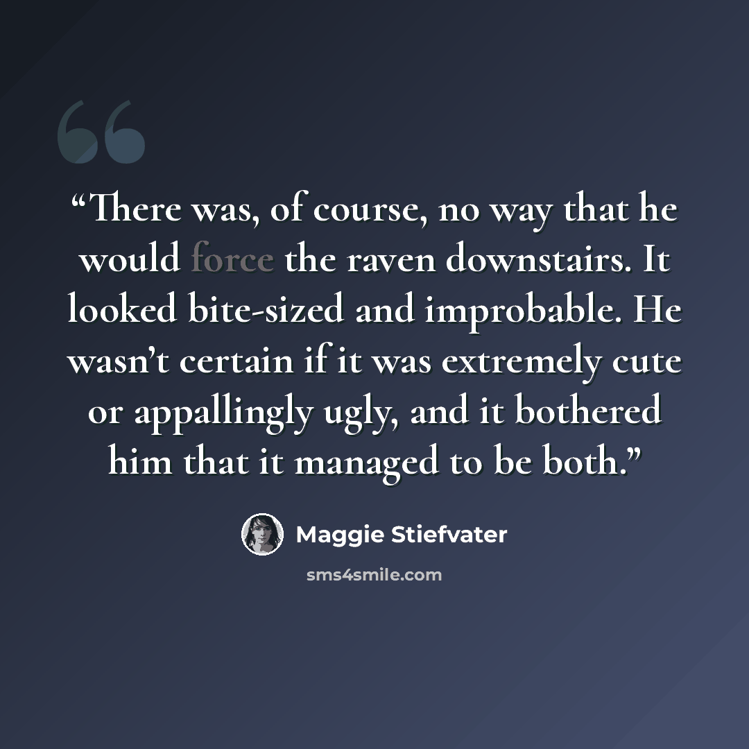 “There was, of course, no way that he would force the raven downstairs. It looked bite-sized and improbable. He wasn’t certain if it was extremely cute or appallingly ugly, and it bothered him that it managed to be both.” quote by Maggie Stiefvater