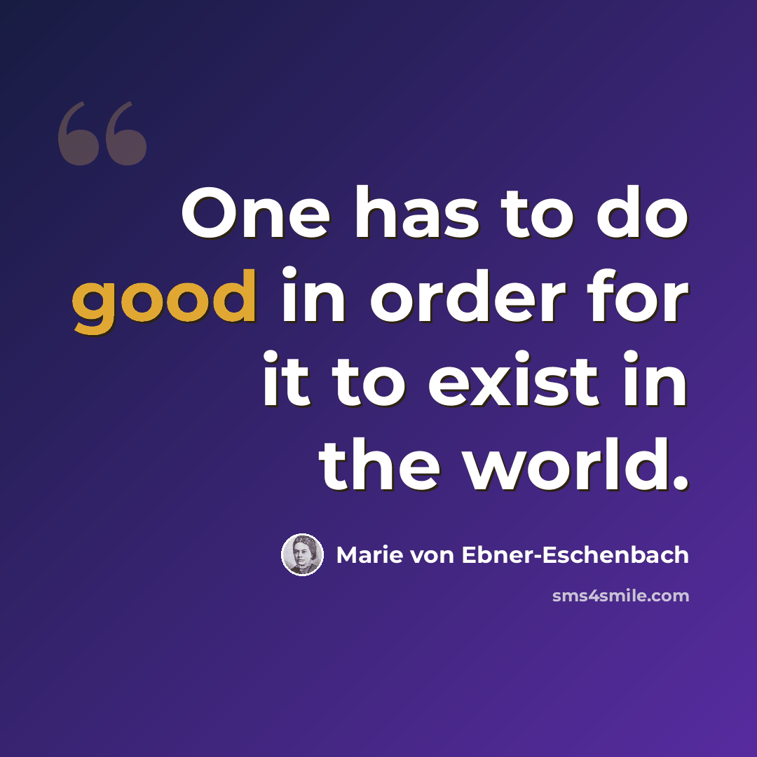 “One has to do good in order for it to exist in the world.” quote by Marie von Ebner-Eschenbach