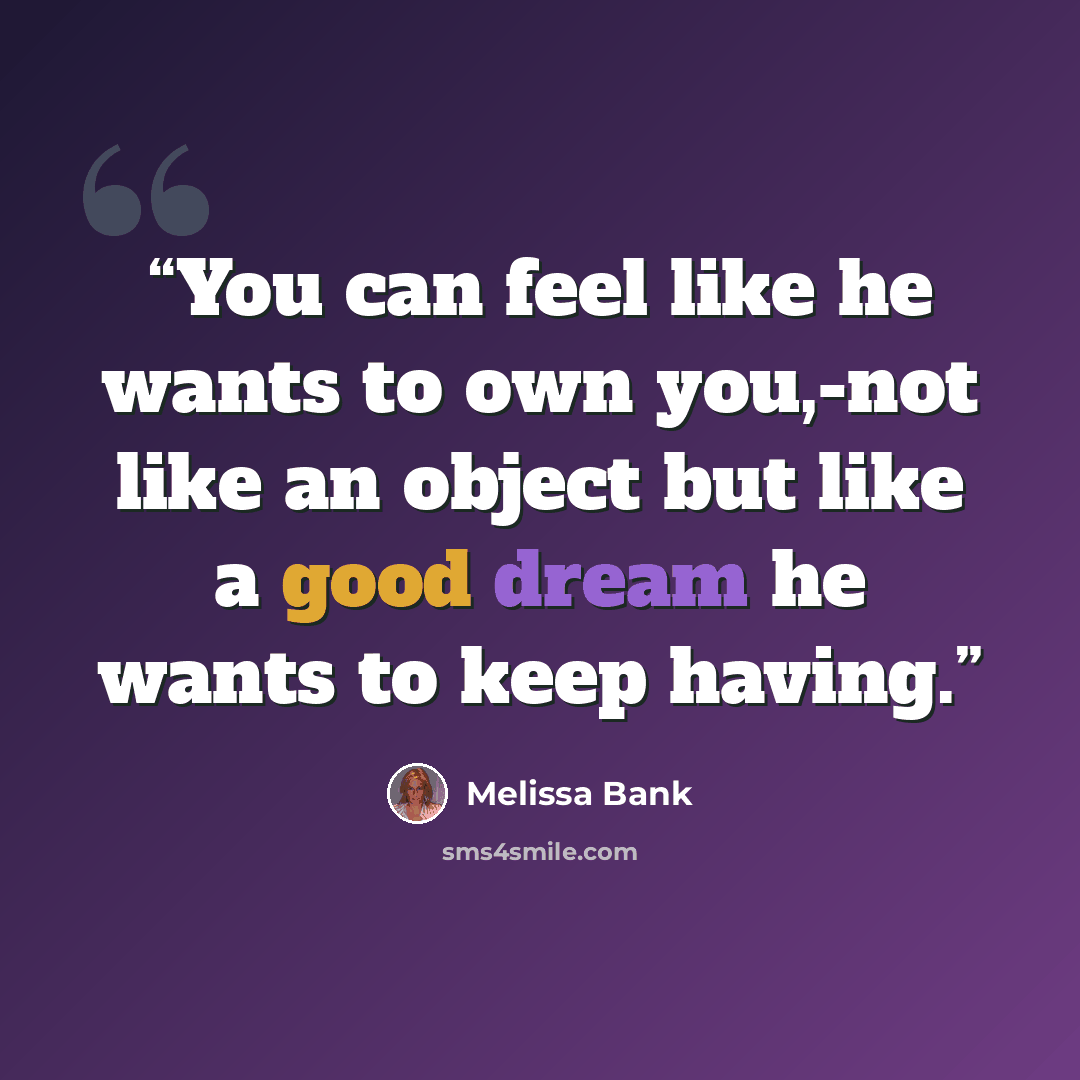 “You can feel like he wants to own you,-not like an object but like a good dream he wants to keep having.” quote by Melissa Bank