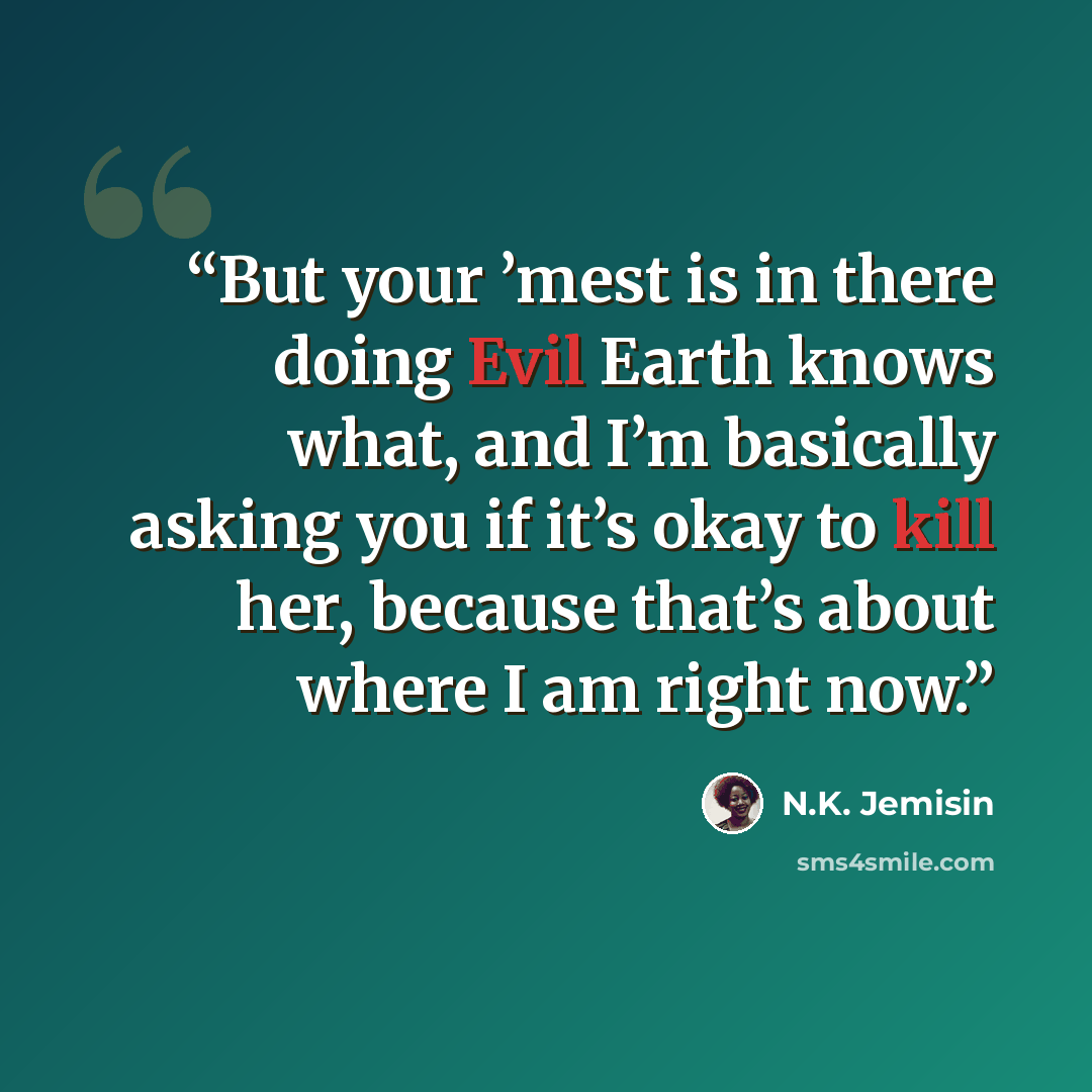 “But your ’mest is in there doing Evil Earth knows what, and I’m basically asking you if it’s okay to kill her, because that’s about where I am right now.” quote by N.K. Jemisin