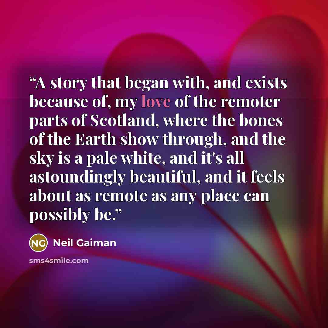 “A story that began with, and exists because of, my love of the remoter parts of Scotland, where the bones of the Earth show through, and the sky is a pale white, and it's all astoundingly beautiful, and it feels about as remote as any place can possibly be.” quote by Neil Gaiman