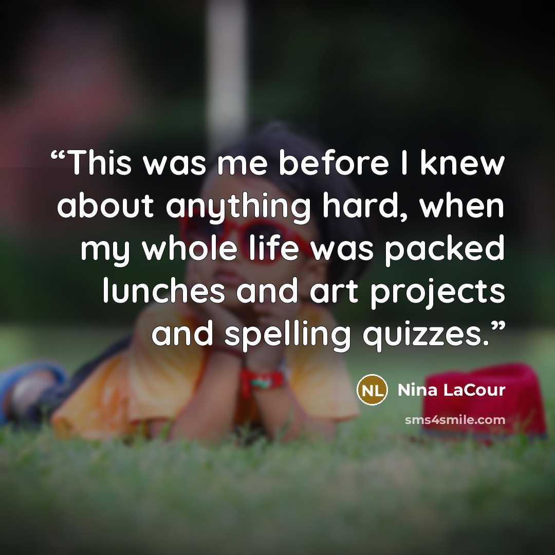 “This was me before I knew about anything hard, when my whole life was packed lunches and art projects and spelling quizzes.” quote by Nina LaCour