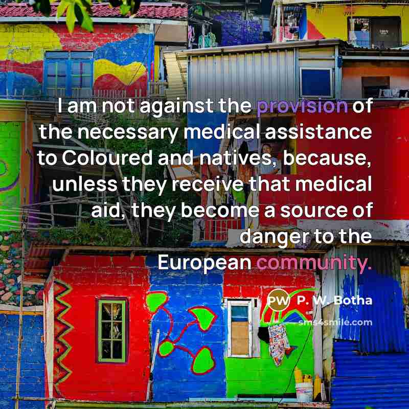 “I am not against the provision of the necessary medical assistance to Coloured and natives, because, unless they receive that medical aid, they become a source of danger to the European community.” quote by P. W. Botha