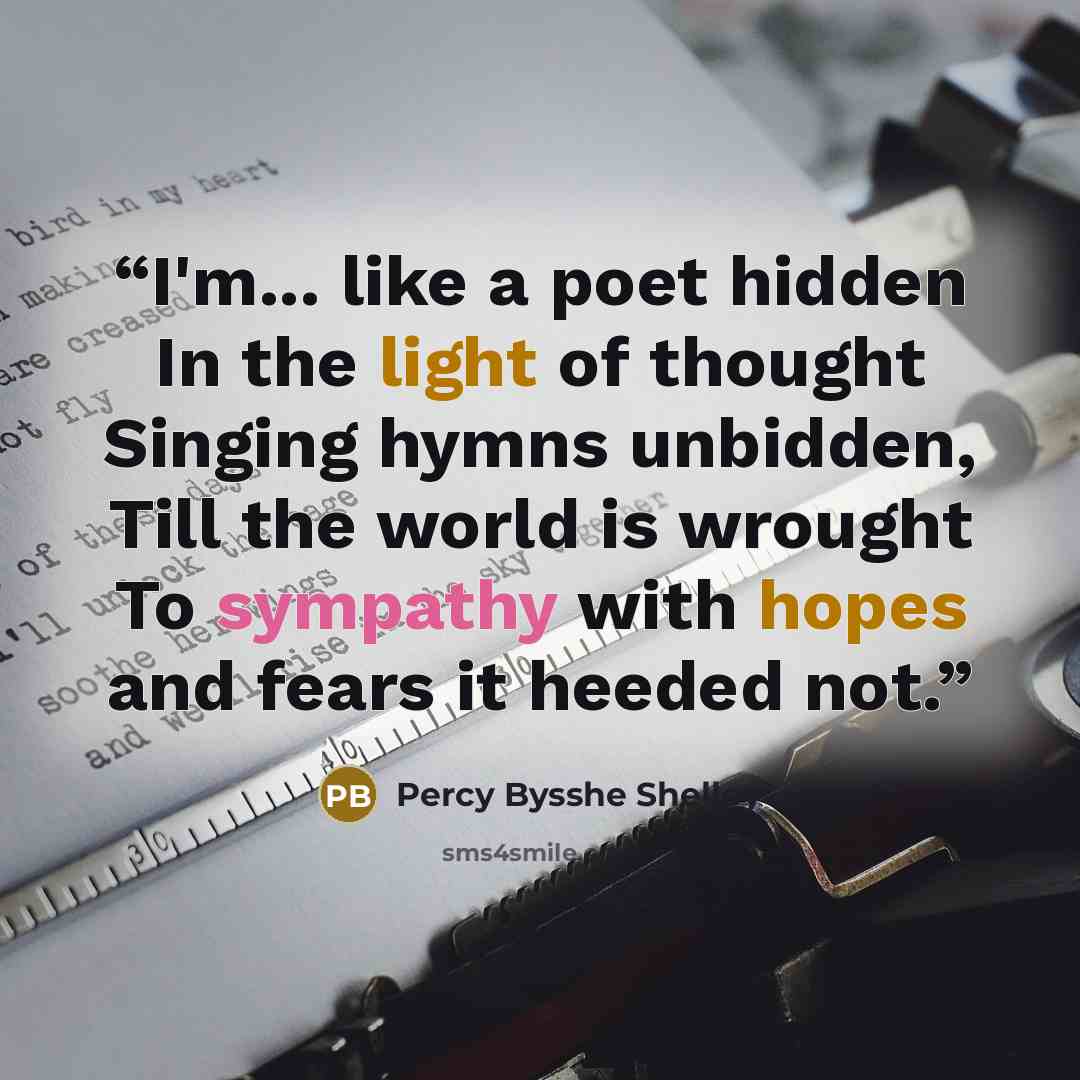 “I'm... like a poet hidden In the light of thought Singing hymns unbidden, Till the world is wrought To sympathy with hopes and fears it heeded not.” quote by Percy Bysshe Shelley