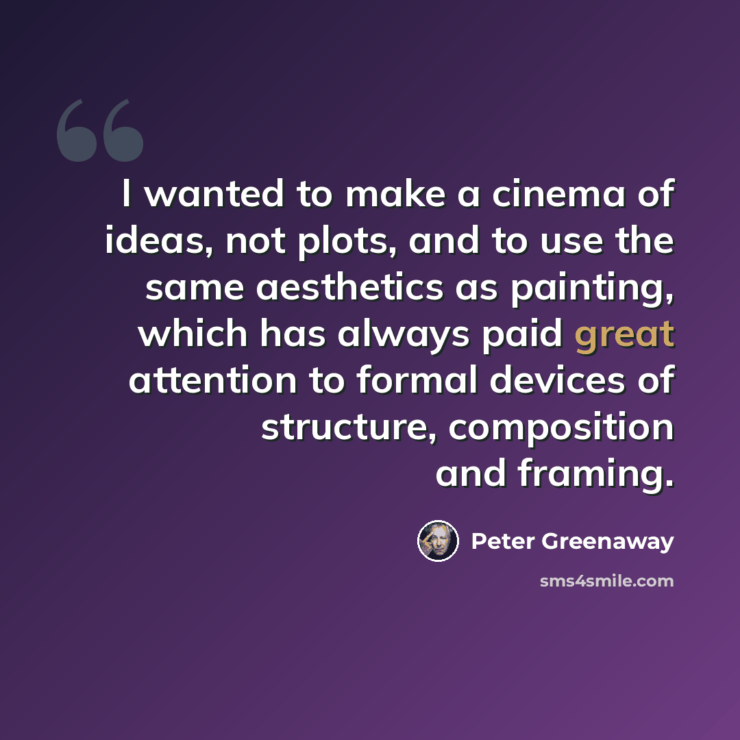 “I wanted to make a cinema of ideas, not plots, and to use the same aesthetics as painting, which has always paid great attention to formal devices of structure, composition and framing.” quote by Peter Greenaway