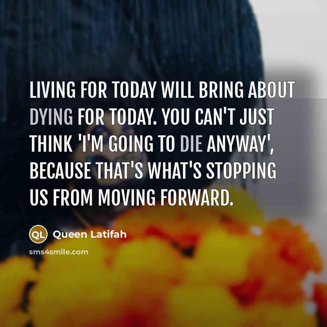 “Living for today will bring about dying for today. You can't just think 'I'm going to die anyway', because that's what's stopping us from moving forward.” quote by Queen Latifah