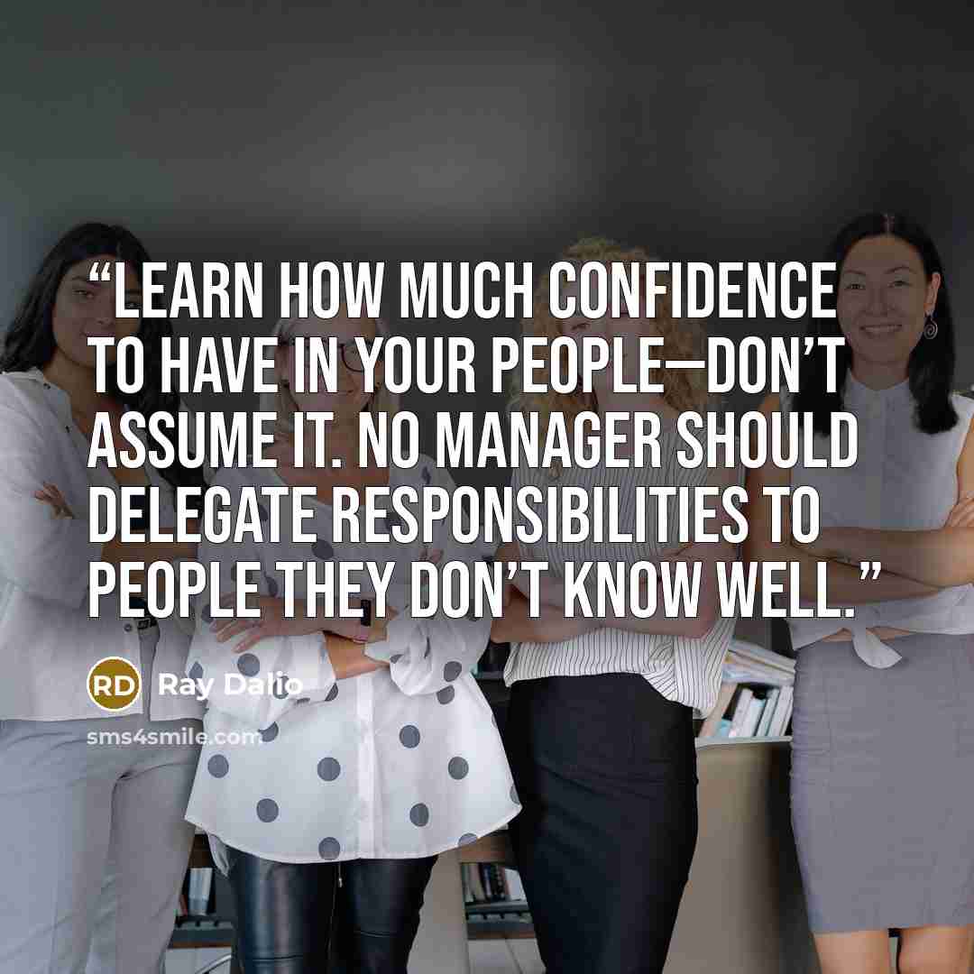 “Learn how much confidence to have in your people—don’t assume it. No manager should delegate responsibilities to people they don’t know well.” quote by Ray Dalio