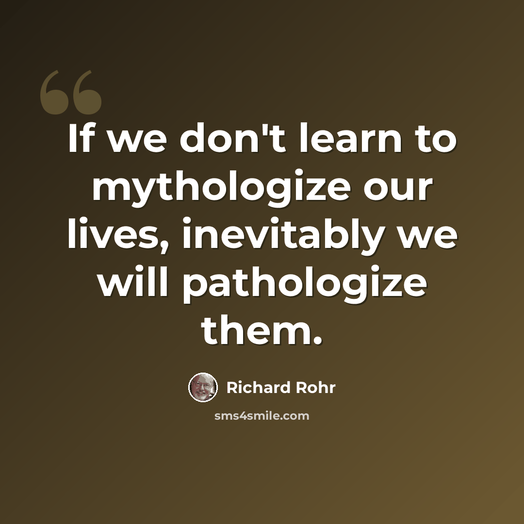 “If we don't learn to mythologize our lives, inevitably we will pathologize them.” quote by Richard Rohr