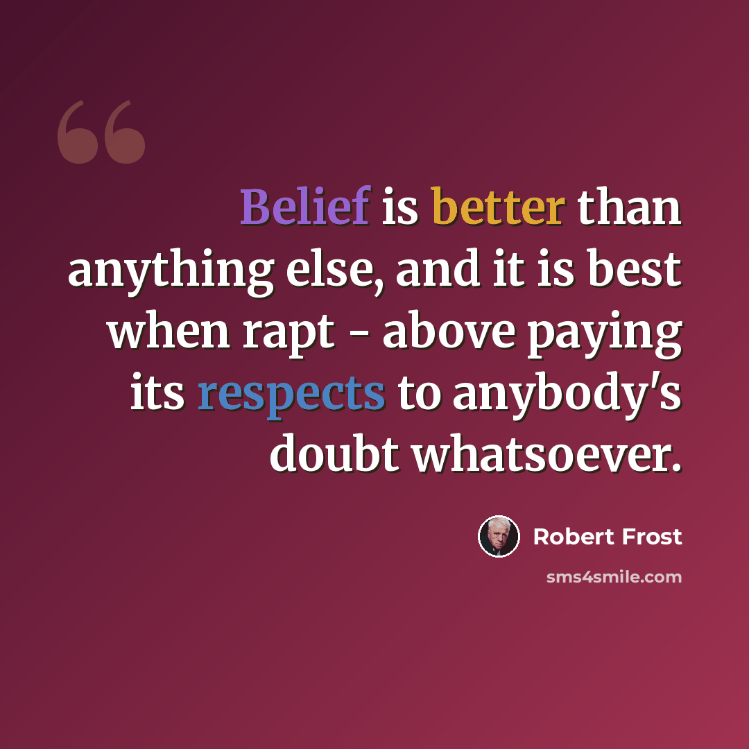 “Belief is better than anything else, and it is best when rapt - above paying its respects to anybody's doubt whatsoever.” quote by Robert Frost