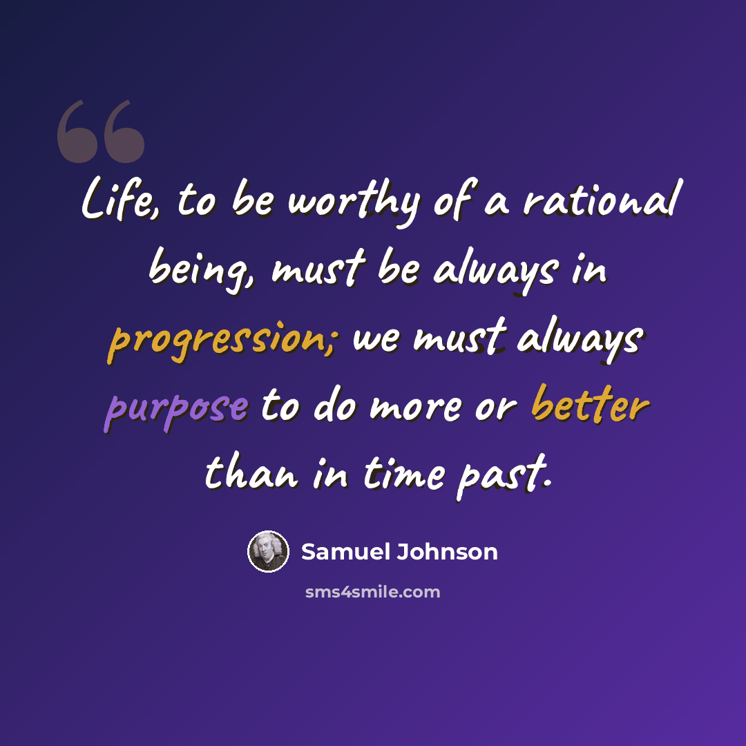 “Life, to be worthy of a rational being, must be always in progression; we must always purpose to do more or better than in time past.” quote by Samuel Johnson