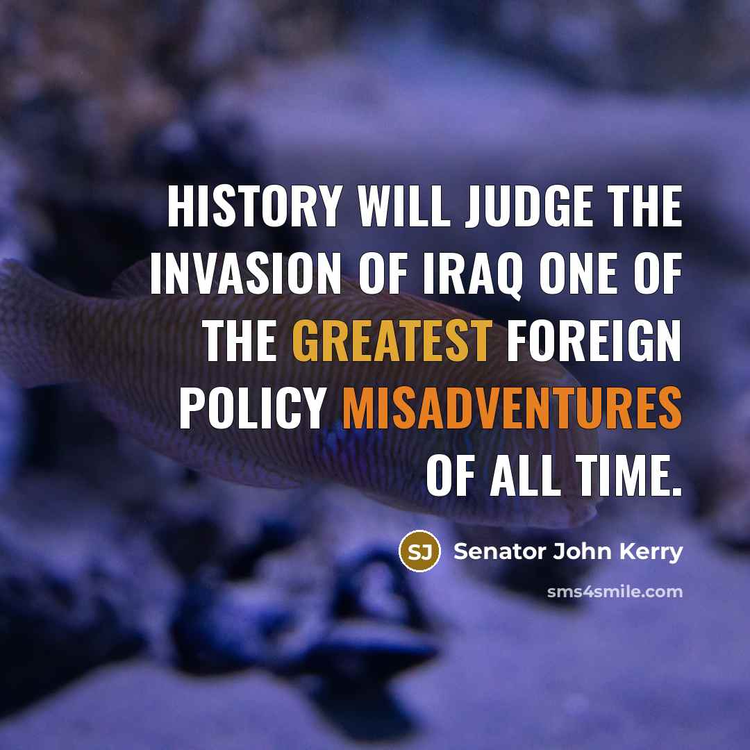 “History will judge the invasion of Iraq one of the greatest foreign policy misadventures of all time.” quote by Senator John Kerry