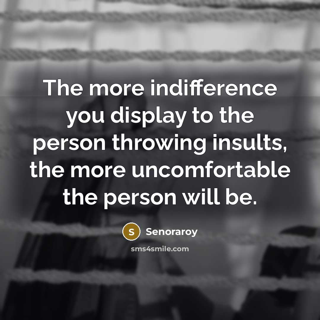 “The more indifference you display to the person throwing insults, the more uncomfortable the person will be.” quote by Senoraroy