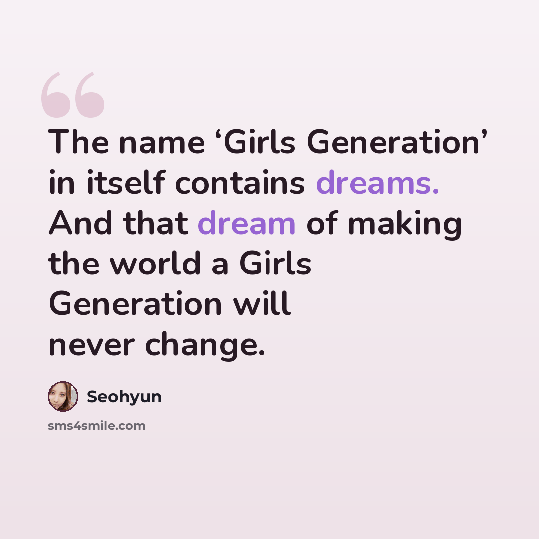 “The name ‘Girls Generation’ in itself contains dreams. And that dream of making the world a Girls Generation will never change.” quote by Seohyun