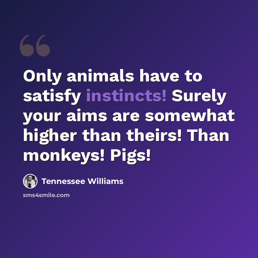 “Only animals have to satisfy instincts! Surely your aims are somewhat higher than theirs! Than monkeys! Pigs!” quote by Tennessee Williams