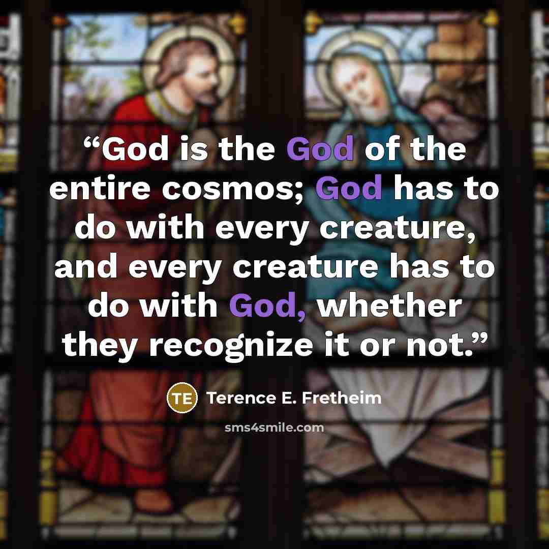“God is the God of the entire cosmos; God has to do with every creature, and every creature has to do with God, whether they recognize it or not.” quote by Terence E. Fretheim