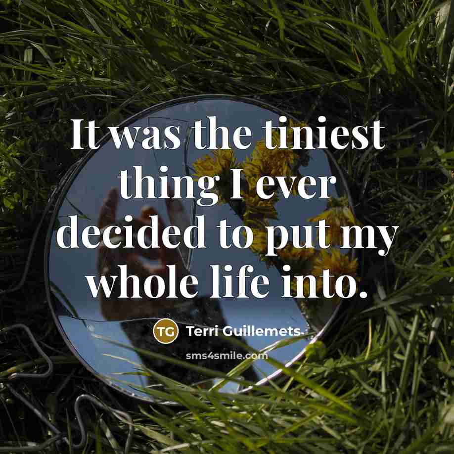 “It was the tiniest thing I ever decided to put my whole life into.” quote by Terri Guillemets