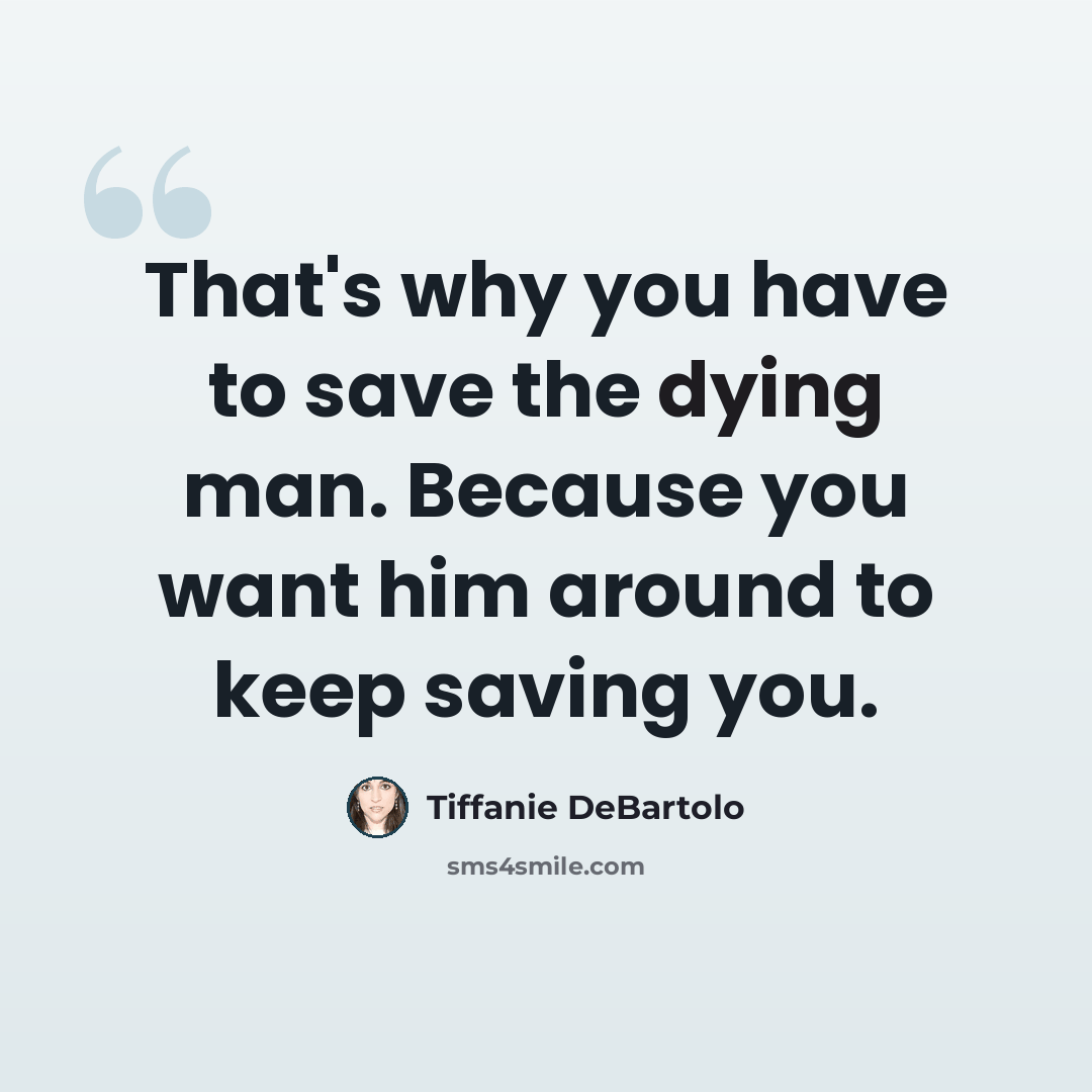 “That's why you have to save the dying man. Because you want him around to keep saving you.” quote by Tiffanie DeBartolo