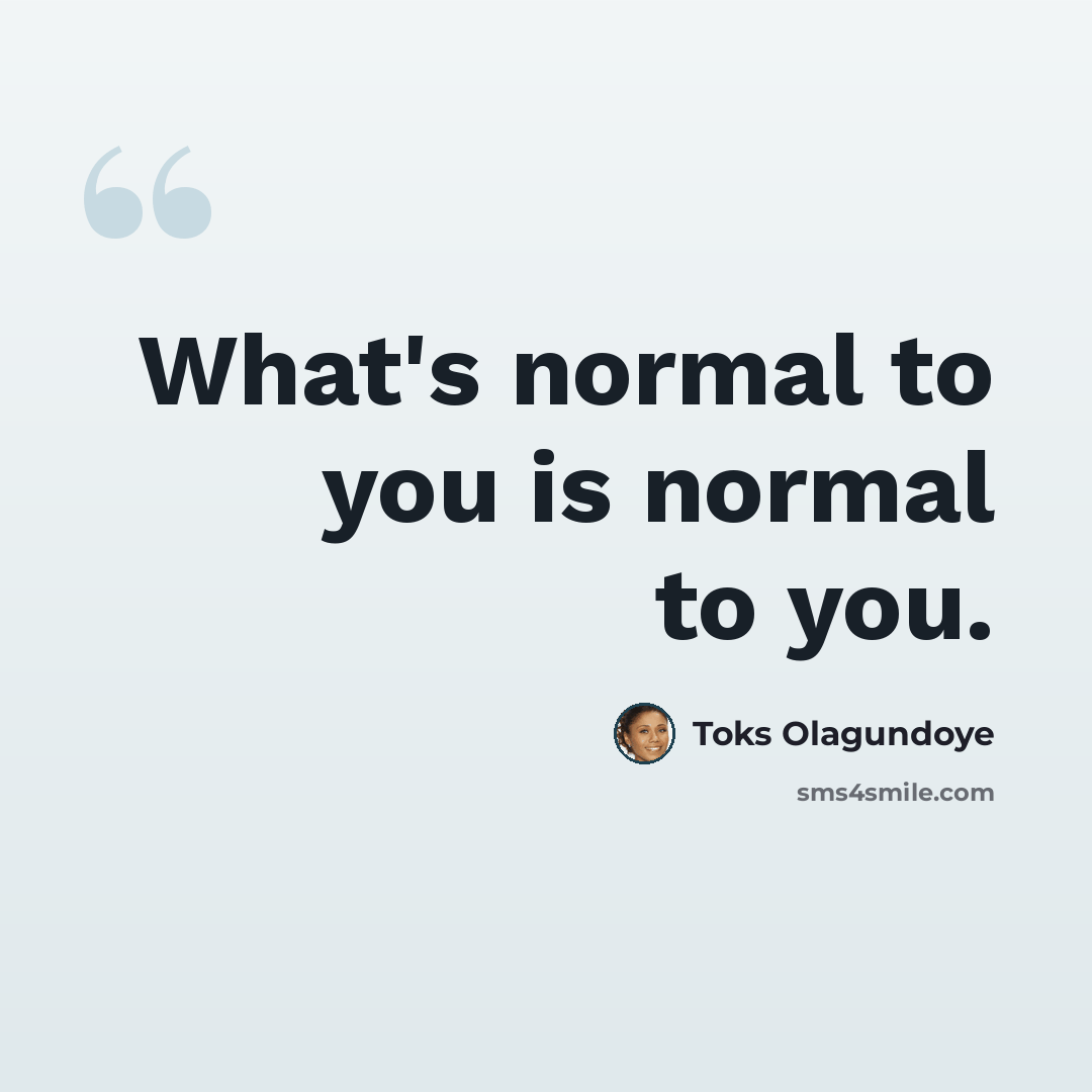 “What's normal to you is normal to you.” quote by Toks Olagundoye