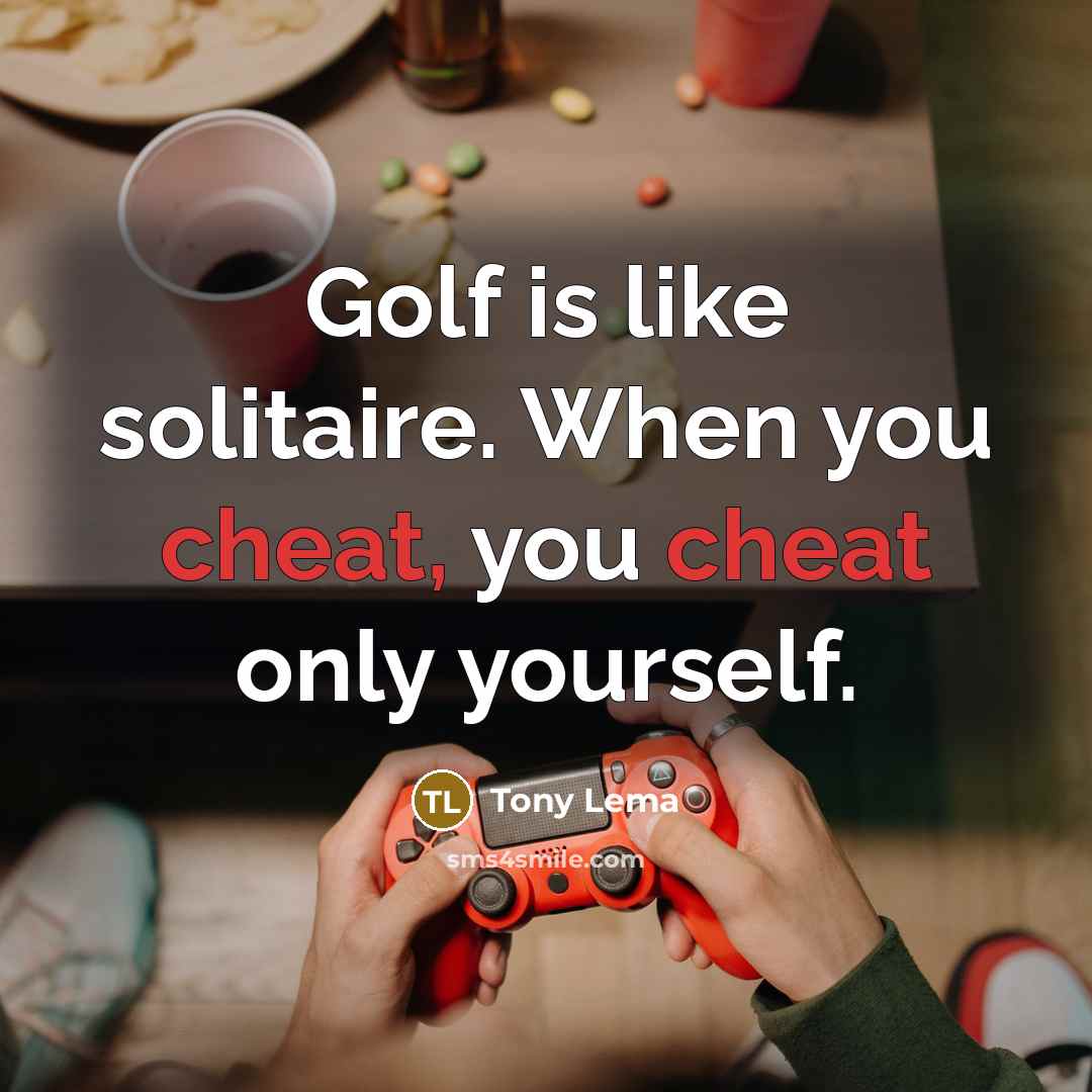 “Golf is like solitaire. When you cheat, you cheat only yourself.” quote by Tony Lema