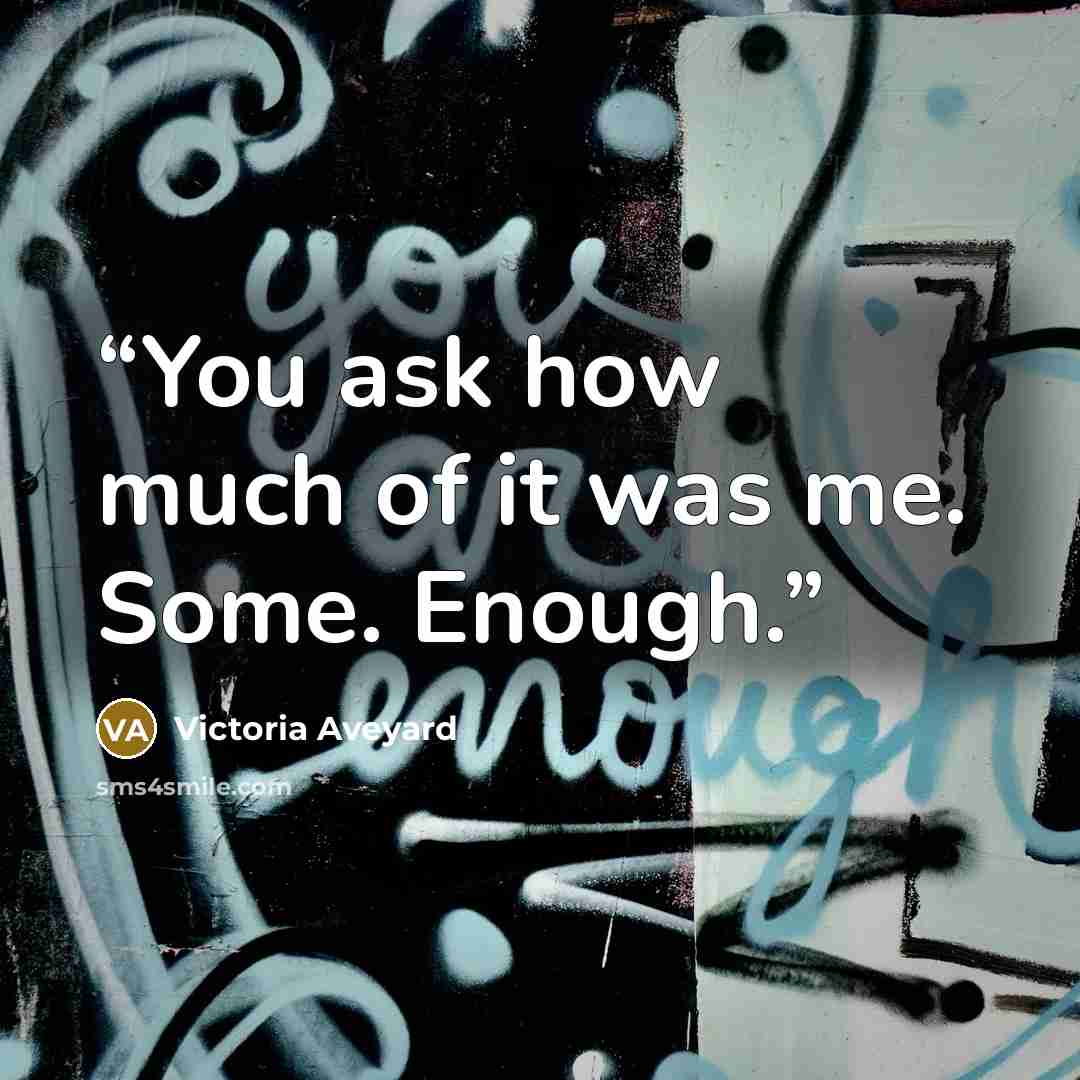 “You ask how much of it was me. Some. Enough.” quote by Victoria Aveyard