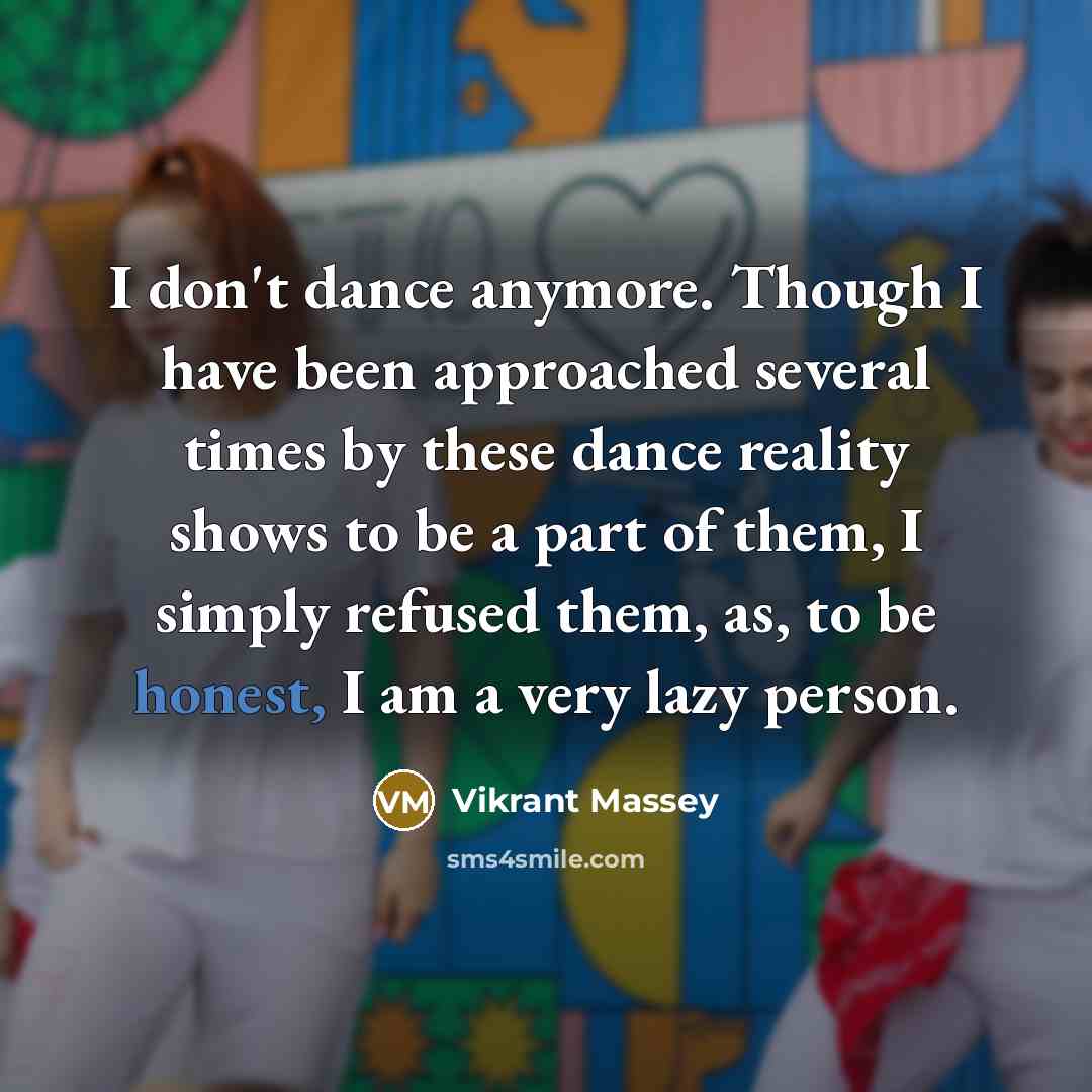 “I don't dance anymore. Though I have been approached several times by these dance reality shows to be a part of them, I simply refused them, as, to be honest, I am a very lazy person.” quote by Vikrant Massey