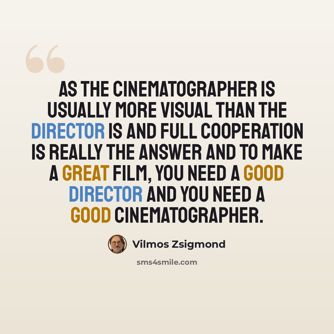“As the cinematographer is usually more visual than the director is and full cooperation is really the answer and to make a great film, you need a good director and you need a good cinematographer.” quote by Vilmos Zsigmond