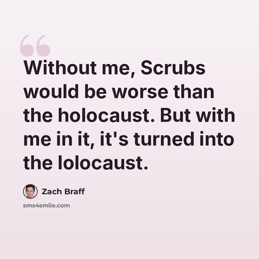 “Without me, Scrubs would be worse than the holocaust. But with me in it, it's turned into the lolocaust.” quote by Zach Braff