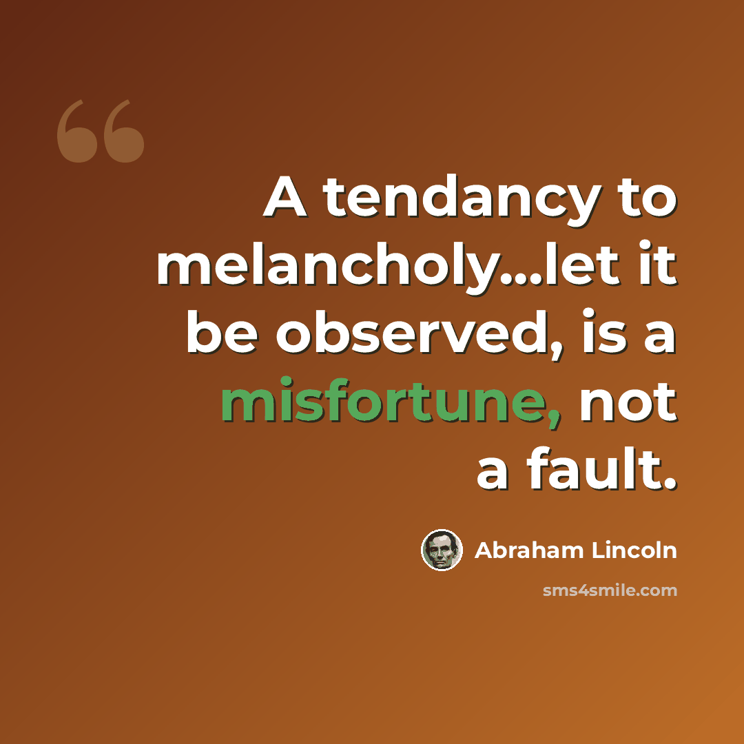 “A tendancy to melancholy...let it be observed, is a misfortune, not a fault.” quote by Abraham Lincoln