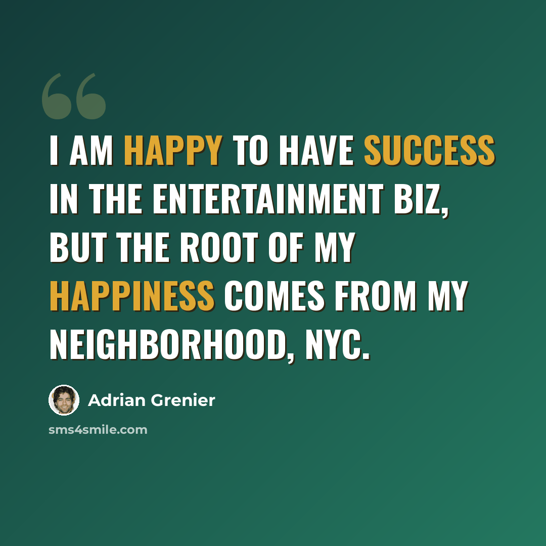 “I am happy to have success in the entertainment biz, but the root of my happiness comes from my neighborhood, NYC.” quote by Adrian Grenier