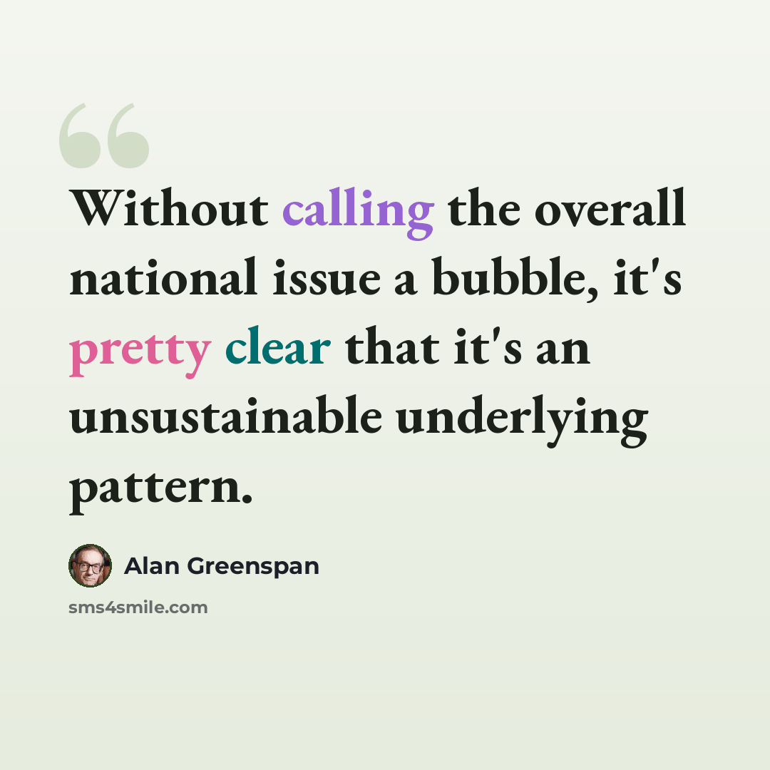 “Without calling the overall national issue a bubble, it's pretty clear that it's an unsustainable underlying pattern.” quote by Alan Greenspan