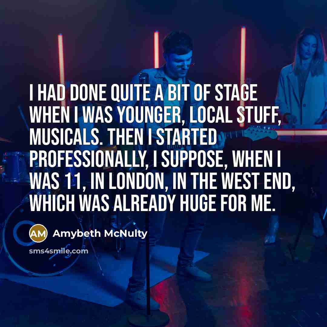 “I had done quite a bit of stage when I was younger, local stuff, musicals. Then I started professionally, I suppose, when I was 11, in London, in the West End, which was already huge for me.” quote by Amybeth McNulty