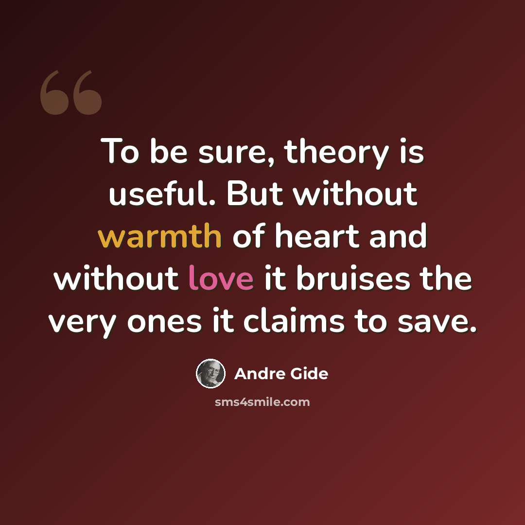“To be sure, theory is useful. But without warmth of heart and without love it bruises the very ones it claims to save.” quote by Andre Gide