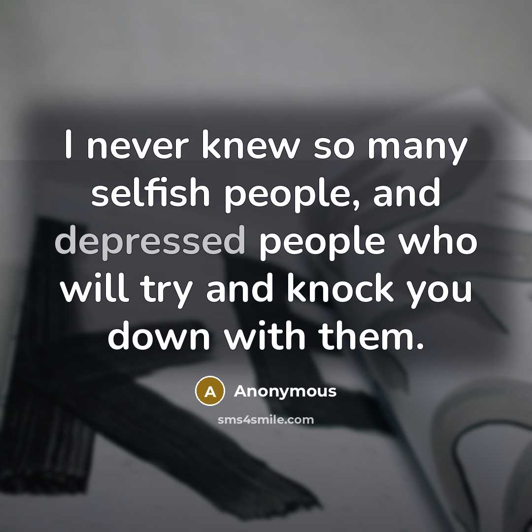 “I never knew so many selfish people, and depressed people who will try and knock you down with them.” quote by Anonymous