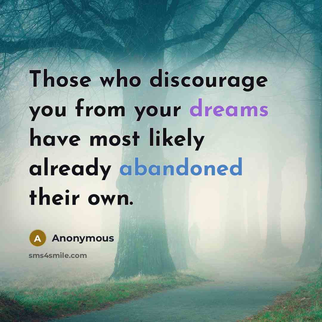 “Those who discourage you from your dreams have most likely already abandoned their own.” quote by Anonymous