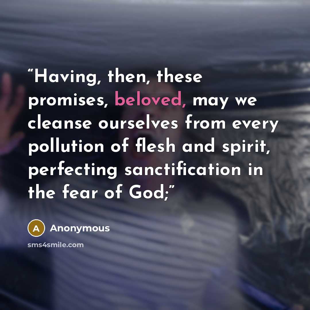 “Having, then, these promises, beloved, may we cleanse ourselves from every pollution of flesh and spirit, perfecting sanctification in the fear of God;” quote by Anonymous