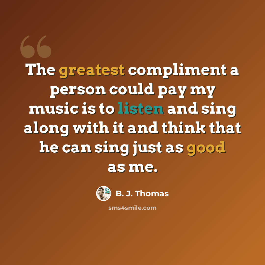 “The greatest compliment a person could pay my music is to listen and sing along with it and think that he can sing just as good as me.” quote by B. J. Thomas