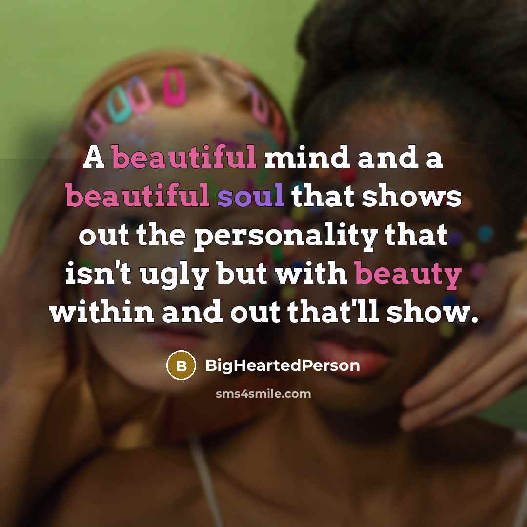 “A beautiful mind and a beautiful soul that shows out the personality that isn't ugly but with beauty within and out that'll show.” quote by BigHeartedPerson