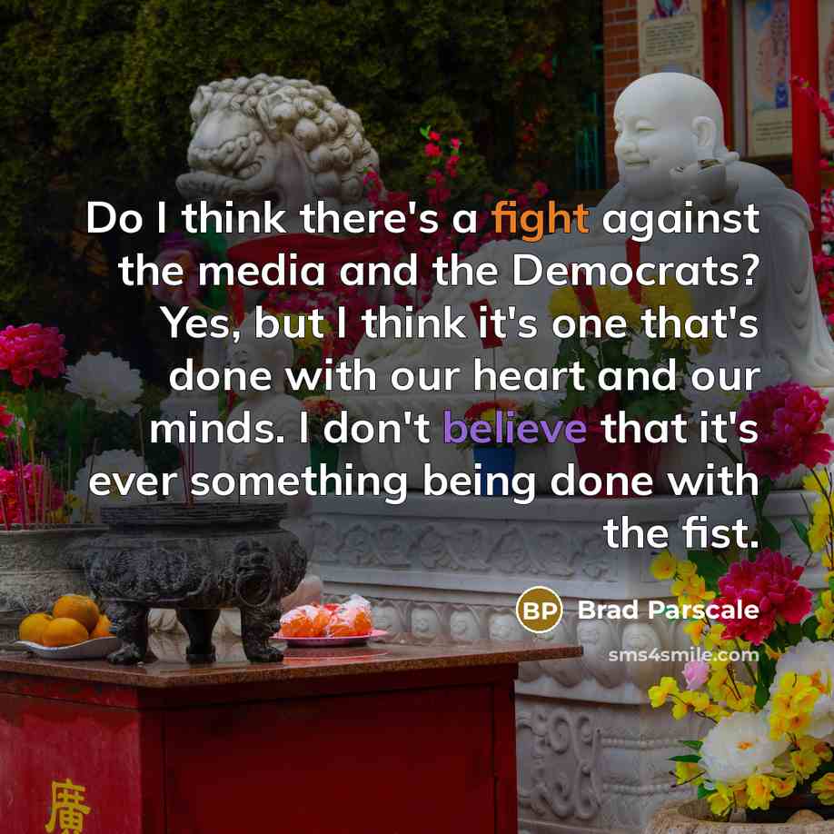 “Do I think there's a fight against the media and the Democrats? Yes, but I think it's one that's done with our heart and our minds. I don't believe that it's ever something being done with the fist.” quote by Brad Parscale
