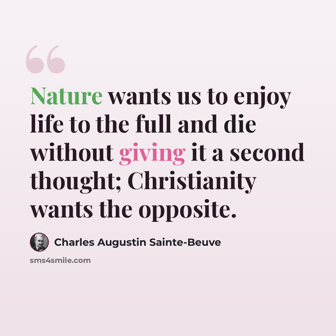 “Nature wants us to enjoy life to the full and die without giving it a second thought; Christianity wants the opposite.” quote by Charles Augustin Sainte-Beuve