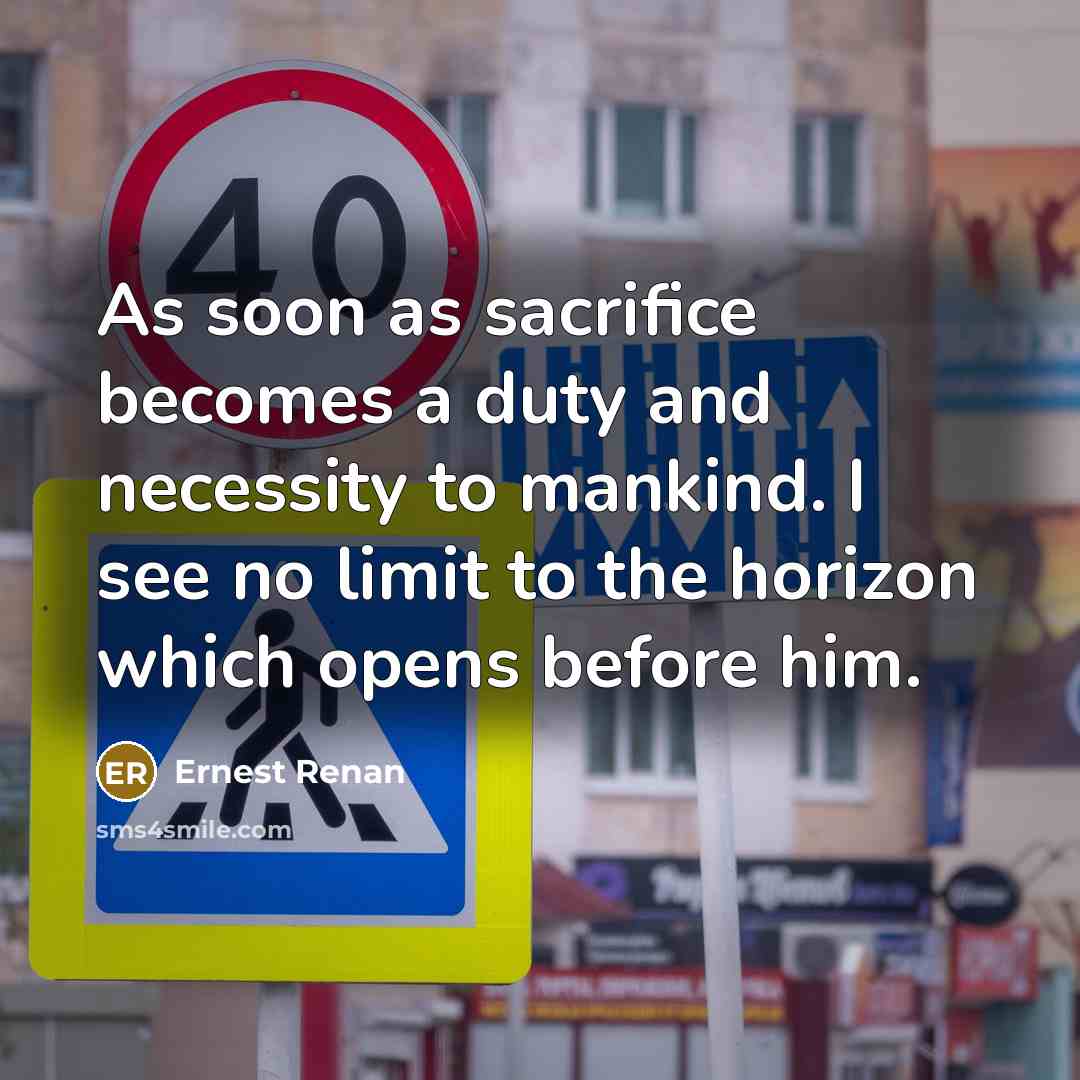 “As soon as sacrifice becomes a duty and necessity to mankind. I see no limit to the horizon which opens before him.” quote by Ernest Renan