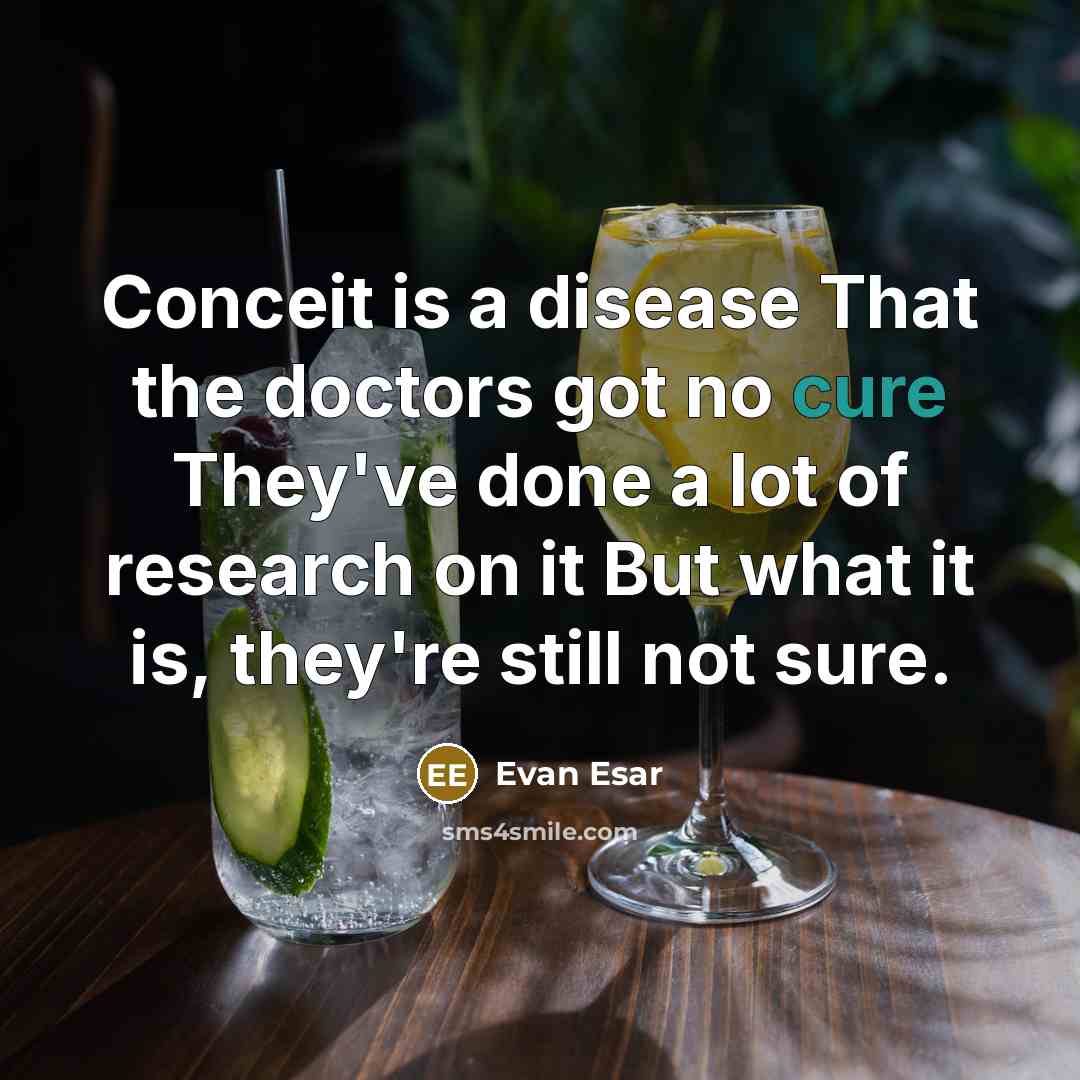 “Conceit is a disease That the doctors got no cure They've done a lot of research on it But what it is, they're still not sure.” quote by Evan Esar