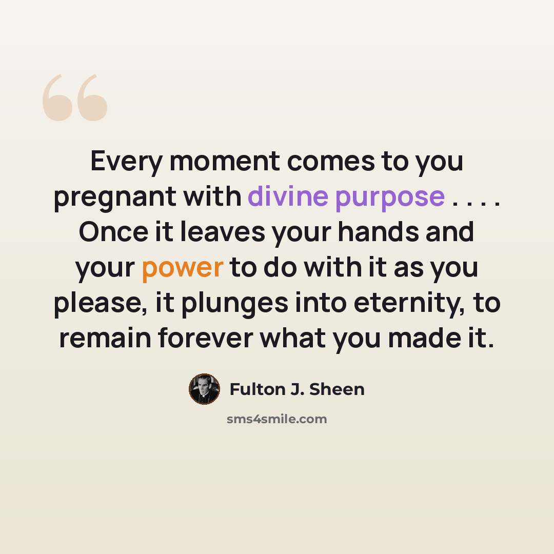 “Every moment comes to you pregnant with divine purpose . . . . Once it leaves your hands and your power to do with it as you please, it plunges into eternity, to remain forever what you made it.” quote by Fulton J. Sheen