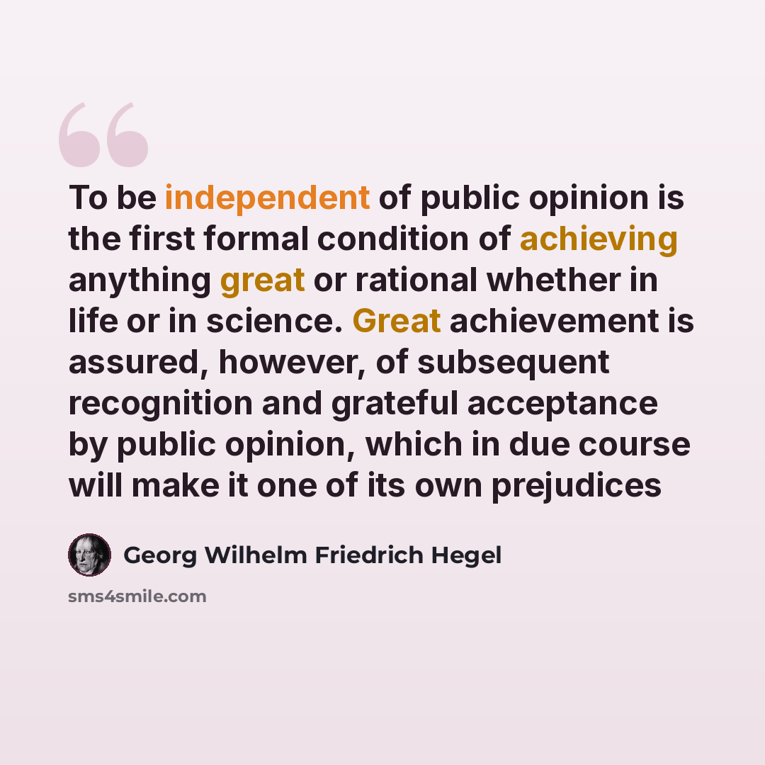 “To be independent of public opinion is the first formal condition of achieving anything great or rational whether in life or in science. Great achievement is assured, however, of subsequent recognition and grateful acceptance by public opinion, which in due course will make it one of its own…” quote by Georg Wilhelm Friedrich Hegel