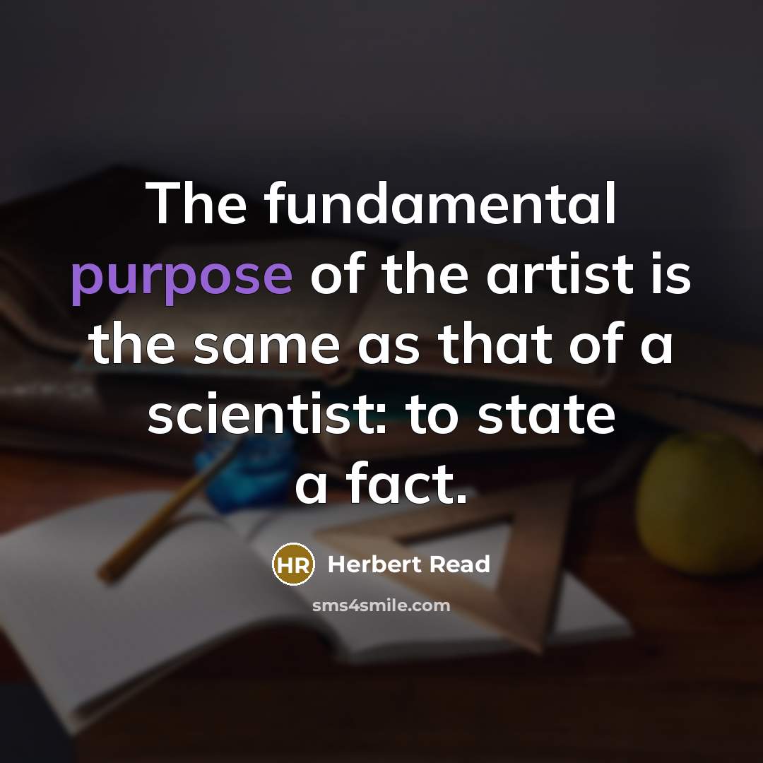 “The fundamental purpose of the artist is the same as that of a scientist: to state a fact.” quote by Herbert Read