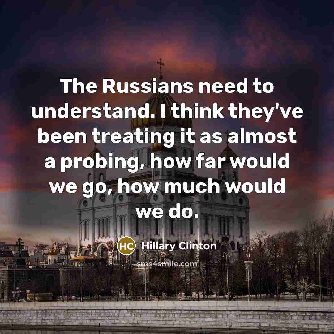 “The Russians need to understand. I think they've been treating it as almost a probing, how far would we go, how much would we do.” quote by Hillary Clinton