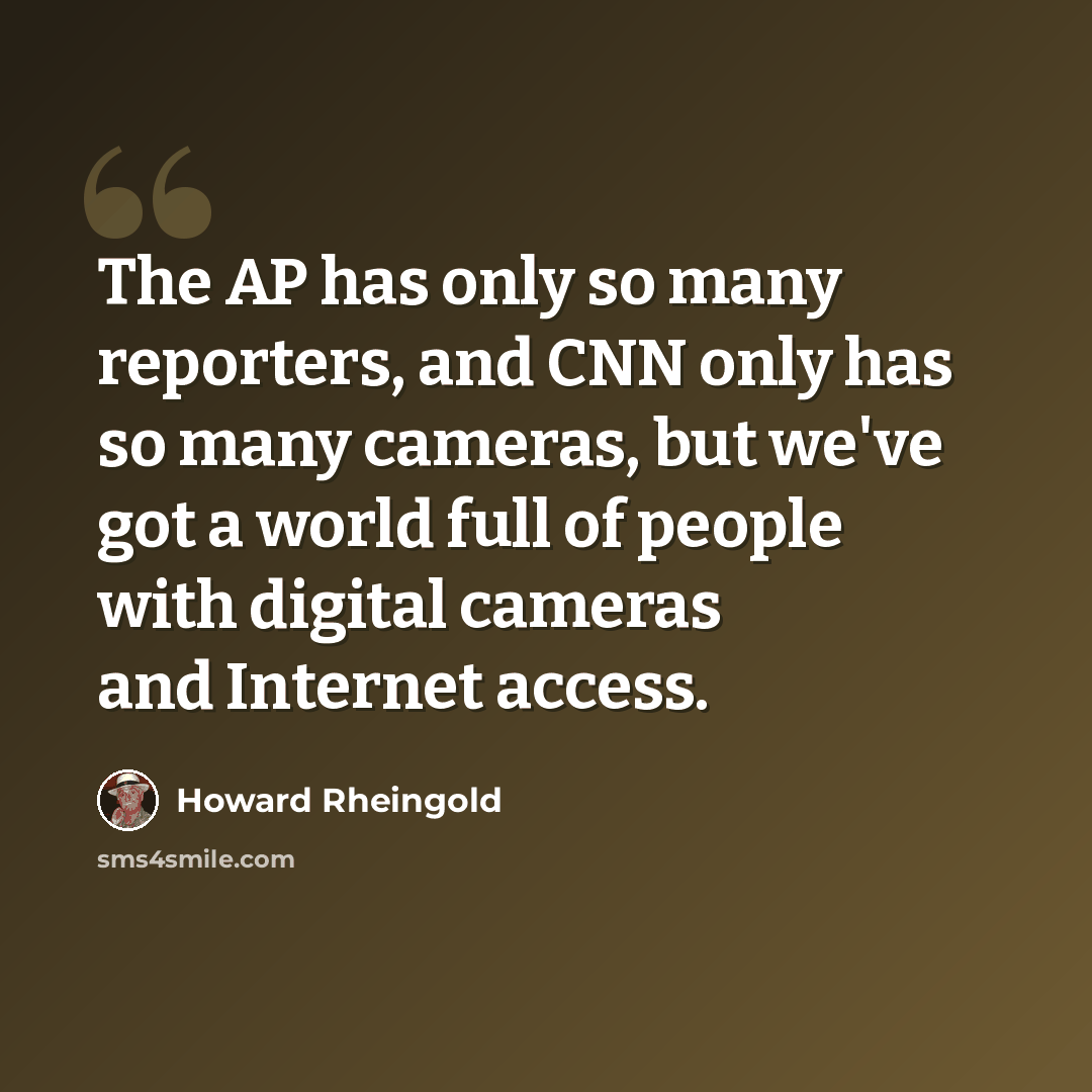 “The AP has only so many reporters, and CNN only has so many cameras, but we've got a world full of people with digital cameras and Internet access.” quote by Howard Rheingold
