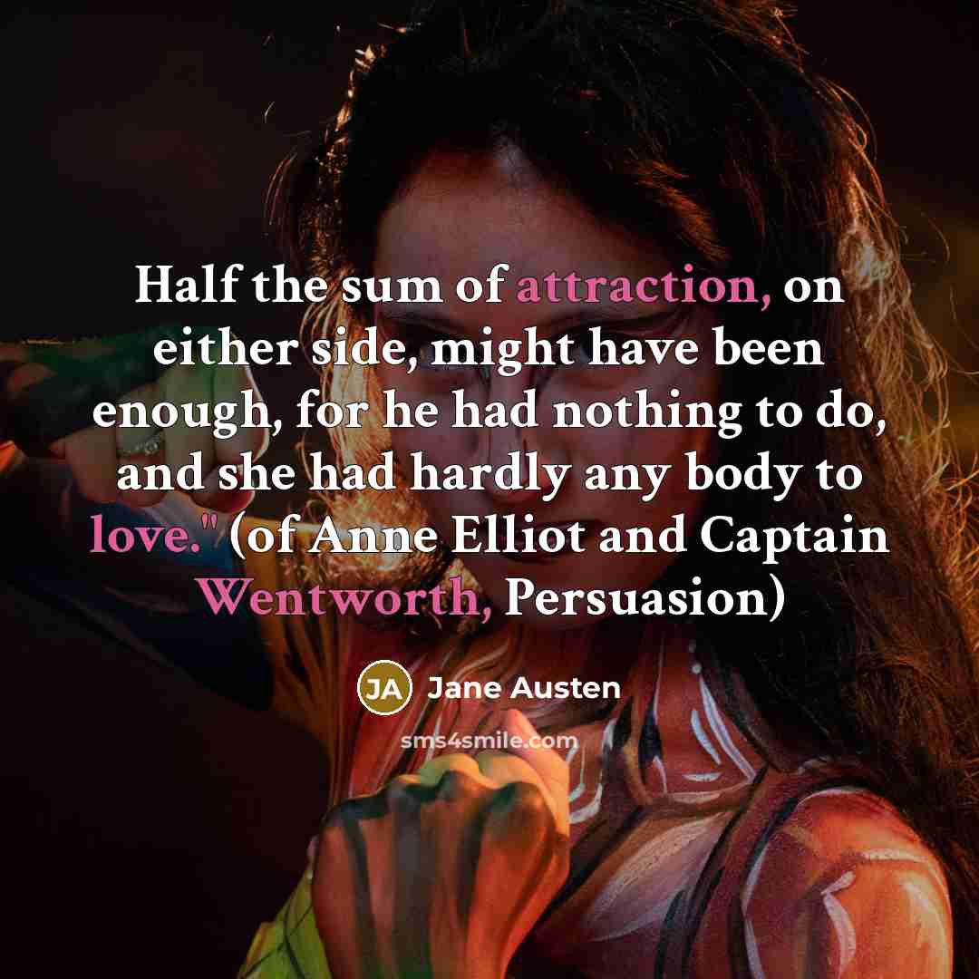 “Half the sum of attraction, on either side, might have been enough, for he had nothing to do, and she had hardly any body to love." (of Anne Elliot and Captain Wentworth, Persuasion)” quote by Jane Austen